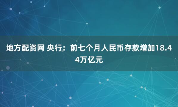 地方配资网 央行：前七个月人民币存款增加18.44万亿元