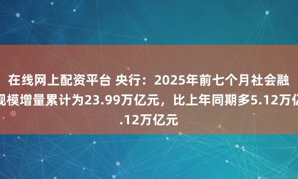 在线网上配资平台 央行：2025年前七个月社会融资规模增量累计为23.99万亿元，比上年同期多5.12万亿元