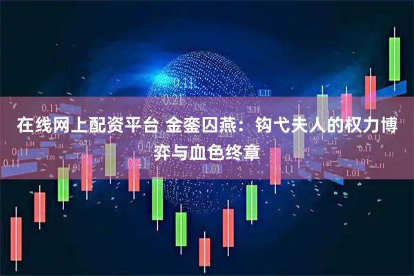 在线网上配资平台 金銮囚燕：钩弋夫人的权力博弈与血色终章