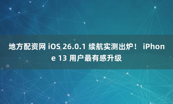 地方配资网 iOS 26.0.1 续航实测出炉！ iPhone 13 用户最有感升级