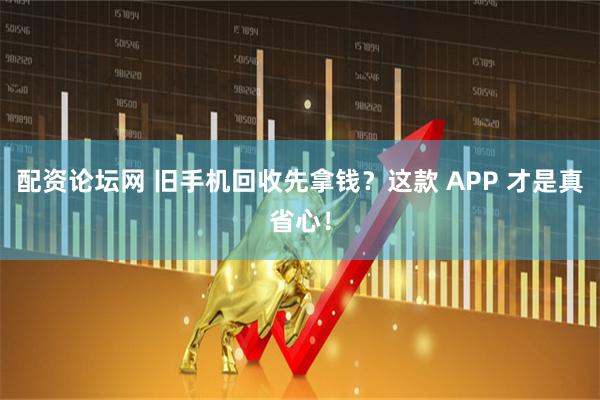配资论坛网 旧手机回收先拿钱？这款 APP 才是真省心！