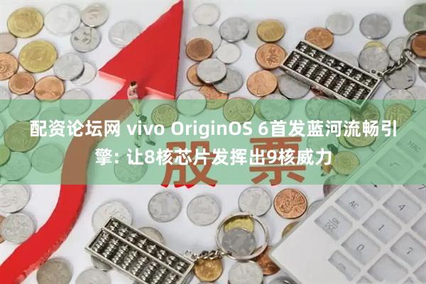 配资论坛网 vivo OriginOS 6首发蓝河流畅引擎: 让8核芯片发挥出9核威力