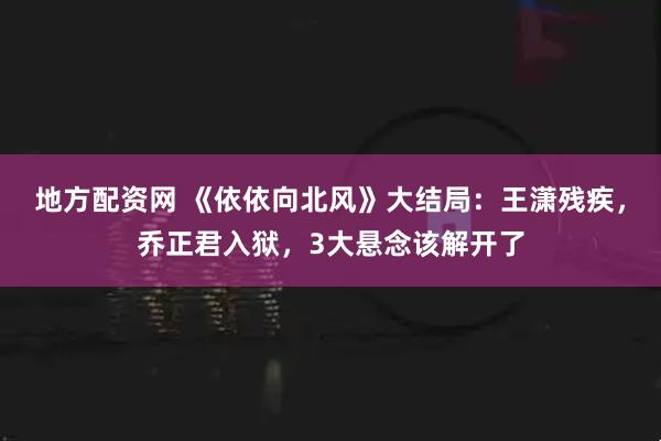 地方配资网 《依依向北风》大结局：王潇残疾，乔正君入狱，3大悬念该解开了