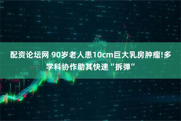 配资论坛网 90岁老人患10cm巨大乳房肿瘤!多学科协作助其快速“拆弹”
