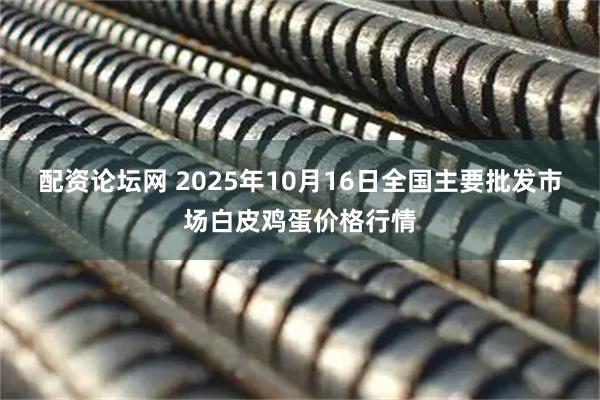 配资论坛网 2025年10月16日全国主要批发市场白皮鸡蛋价格行情